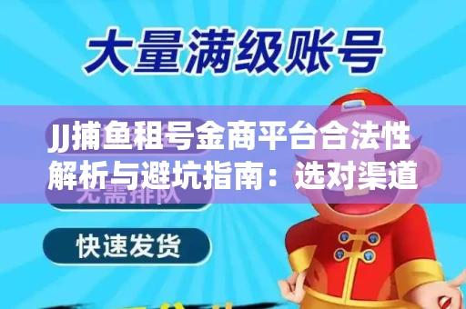 JJ捕鱼租号金商平台合法性解析与避坑指南：选对渠道才能安心赚钱