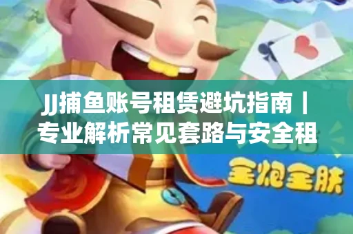 JJ捕鱼账号租赁避坑指南｜专业解析常见套路与安全租号法则