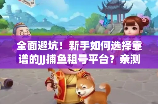 全面避坑！新手如何选择靠谱的JJ捕鱼租号平台？亲测租炮技巧大公开