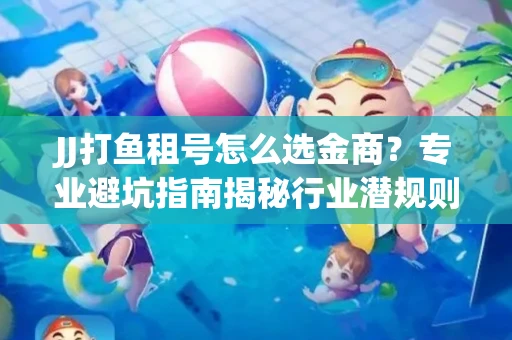 JJ打鱼租号怎么选金商？专业避坑指南揭秘行业潜规则