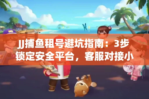 JJ捕鱼租号避坑指南：3步锁定安全平台，客服对接小技巧全公开